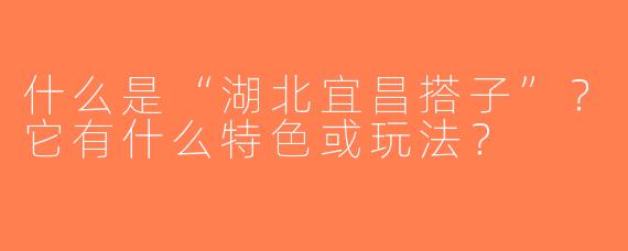 什么是“湖北宜昌搭子”？它有什么特色或玩法？