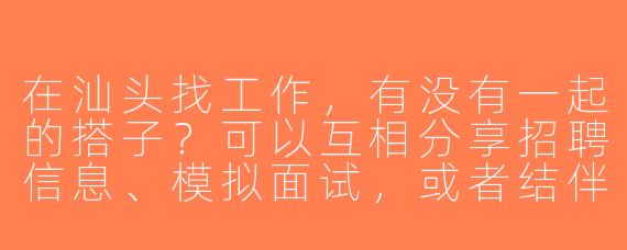 在汕头找工作，有没有一起的搭子？可以互相分享招聘信息、模拟面试，或者结伴去招聘会！