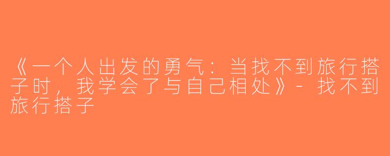 《一个人出发的勇气：当找不到旅行搭子时，我学会了与自己相处》-找不到旅行搭子