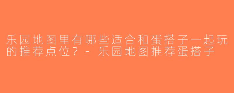 乐园地图里有哪些适合和蛋搭子一起玩的推荐点位？-乐园地图推荐蛋搭子