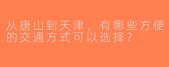 从唐山到天津，有哪些方便的交通方式可以选择？
