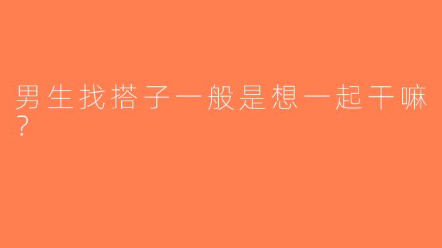 男生找搭子一般是想一起干嘛？