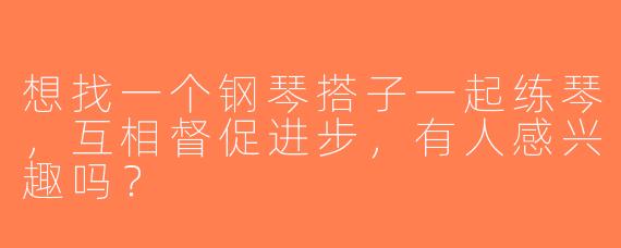 想找一个钢琴搭子一起练琴，互相督促进步，有人感兴趣吗？