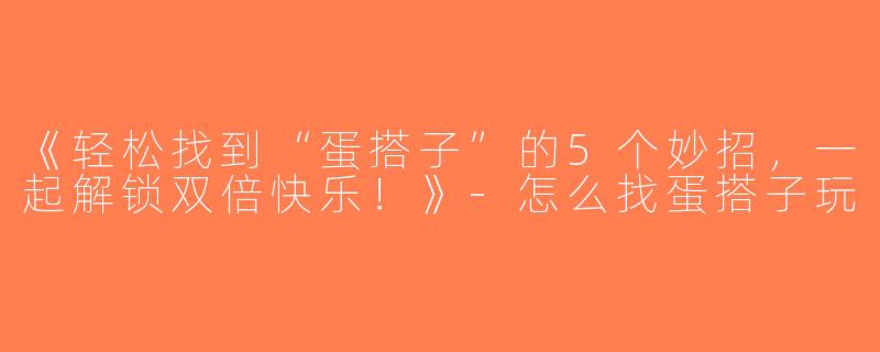 《轻松找到“蛋搭子”的5个妙招，一起解锁双倍快乐！》-怎么找蛋搭子玩