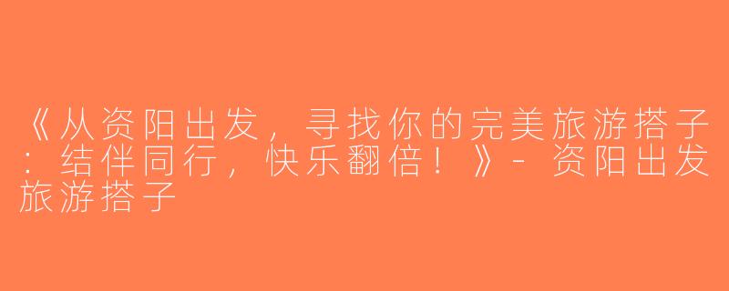 《从资阳出发，寻找你的完美旅游搭子：结伴同行，快乐翻倍！》-资阳出发旅游搭子