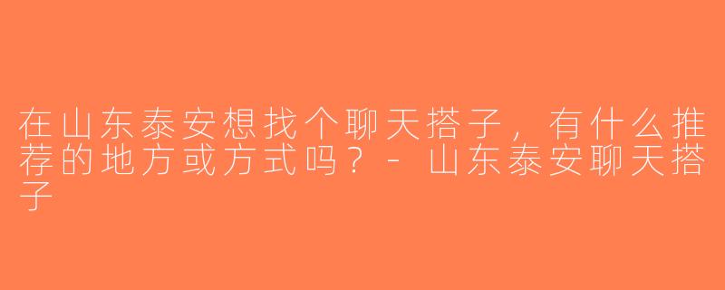 在山东泰安想找个聊天搭子，有什么推荐的地方或方式吗？-山东泰安聊天搭子
