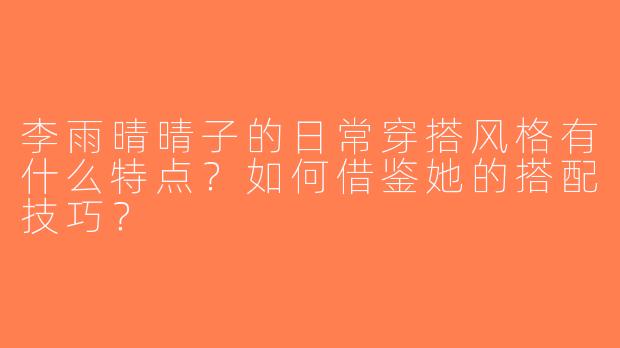 李雨晴晴子的日常穿搭风格有什么特点？如何借鉴她的搭配技巧？
