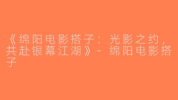 《绵阳电影搭子：光影之约，共赴银幕江湖》-绵阳电影搭子