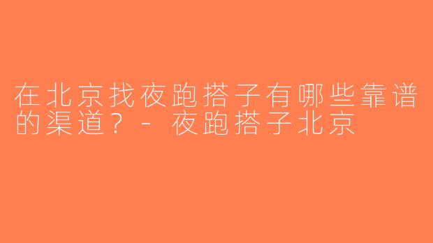在北京找夜跑搭子有哪些靠谱的渠道？-夜跑搭子北京