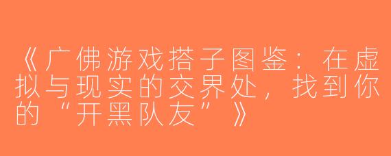 《广佛游戏搭子图鉴：在虚拟与现实的交界处，找到你的“开黑队友”》