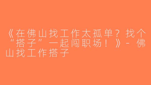 《在佛山找工作太孤单？找个“搭子”一起闯职场！》-佛山找工作搭子