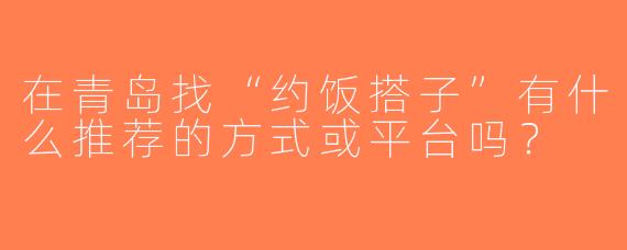 在青岛找“约饭搭子”有什么推荐的方式或平台吗？