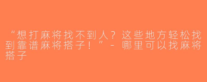 “想打麻将找不到人？这些地方轻松找到靠谱麻将搭子！”-哪里可以找麻将搭子