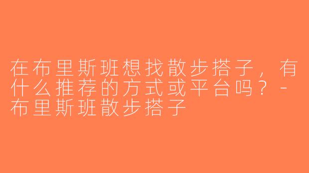 在布里斯班想找散步搭子，有什么推荐的方式或平台吗？-布里斯班散步搭子