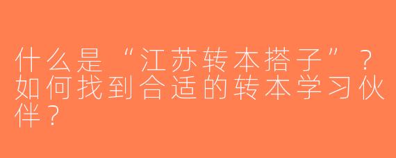 什么是“江苏转本搭子”？如何找到合适的转本学习伙伴？