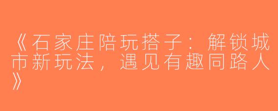 《石家庄陪玩搭子：解锁城市新玩法，遇见有趣同路人》