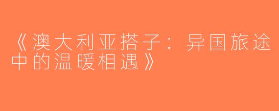 《澳大利亚搭子：异国旅途中的温暖相遇》