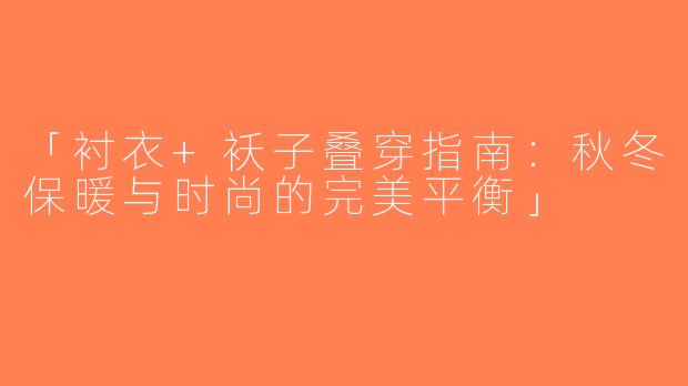 「衬衣+袄子叠穿指南：秋冬保暖与时尚的完美平衡」