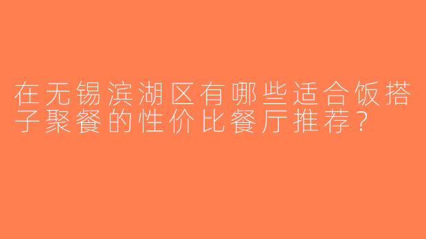 在无锡滨湖区有哪些适合饭搭子聚餐的性价比餐厅推荐？