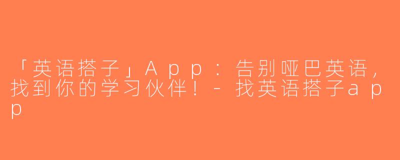 「英语搭子」App：告别哑巴英语，找到你的学习伙伴！-找英语搭子app