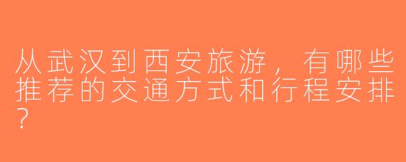 从武汉到西安旅游，有哪些推荐的交通方式和行程安排？