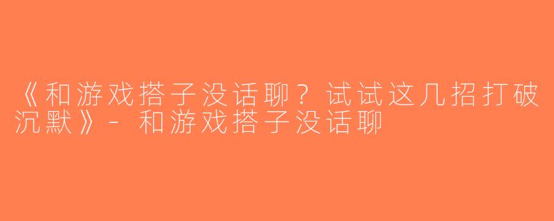 《和游戏搭子没话聊？试试这几招打破沉默》-和游戏搭子没话聊