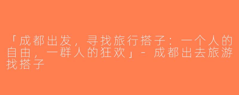 「成都出发，寻找旅行搭子：一个人的自由，一群人的狂欢」-成都出去旅游找搭子