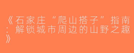 《石家庄“爬山搭子”指南：解锁城市周边的山野之趣》