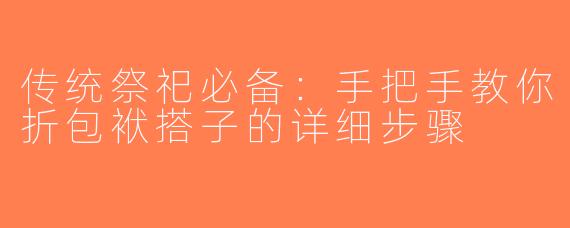 传统祭祀必备：手把手教你折包袱搭子的详细步骤