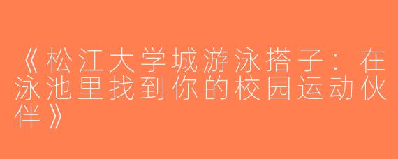 《松江大学城游泳搭子：在泳池里找到你的校园运动伙伴》