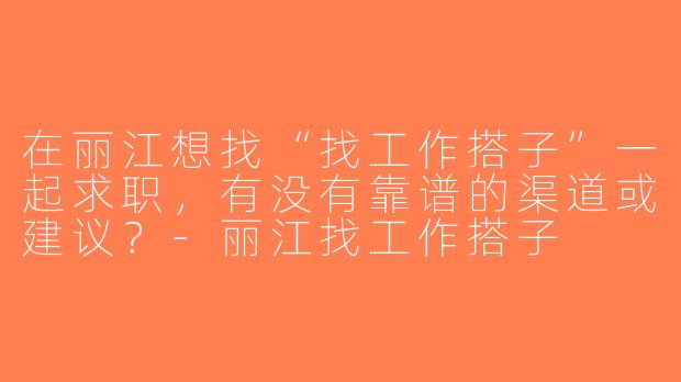 在丽江想找“找工作搭子”一起求职，有没有靠谱的渠道或建议？-丽江找工作搭子