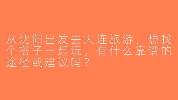 从沈阳出发去大连旅游，想找个搭子一起玩，有什么靠谱的途径或建议吗？