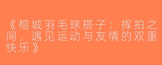《榕城羽毛球搭子：挥拍之间，遇见运动与友情的双重快乐》