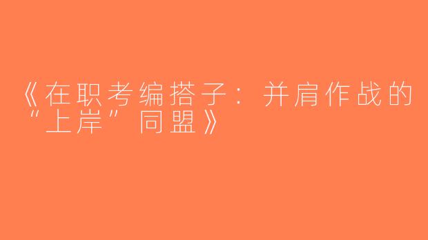 《在职考编搭子：并肩作战的“上岸”同盟》
