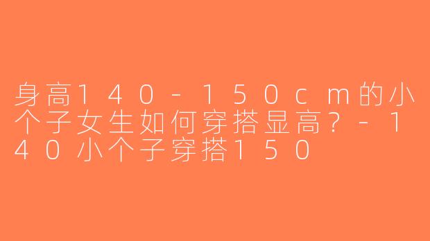 身高140-150cm的小个子女生如何穿搭显高？-140小个子穿搭150