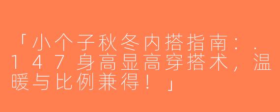 「小个子秋冬内搭指南：.147身高显高穿搭术，温暖与比例兼得！」