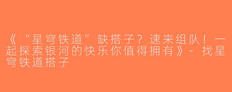 《“星穹铁道”缺搭子？速来组队！一起探索银河的快乐你值得拥有》-找星穹铁道搭子