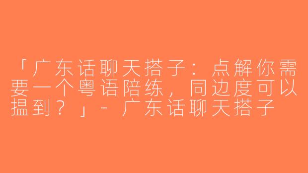「广东话聊天搭子：点解你需要一个粤语陪练，同边度可以揾到？」-广东话聊天搭子