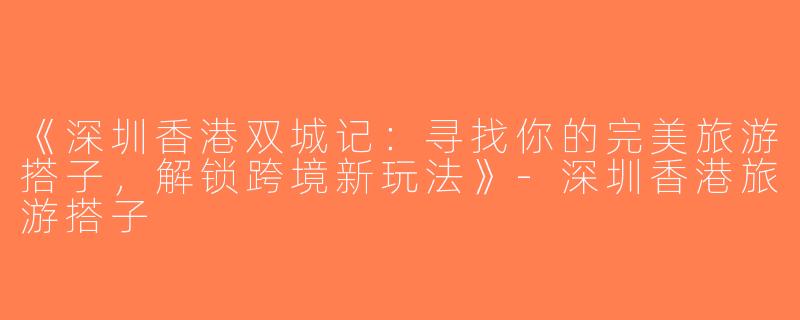 《深圳香港双城记：寻找你的完美旅游搭子，解锁跨境新玩法》-深圳香港旅游搭子