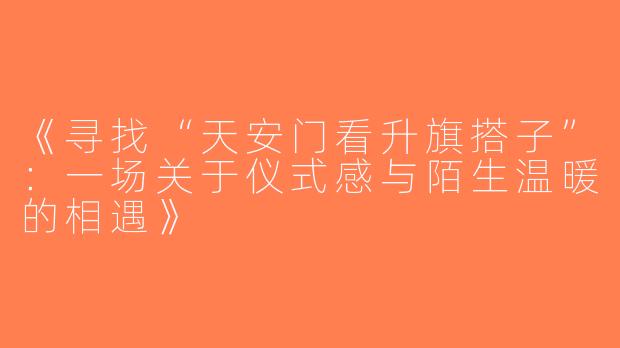 《寻找“天安门看升旗搭子”：一场关于仪式感与陌生温暖的相遇》