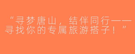 “寻梦唐山，结伴同行——寻找你的专属旅游搭子！”