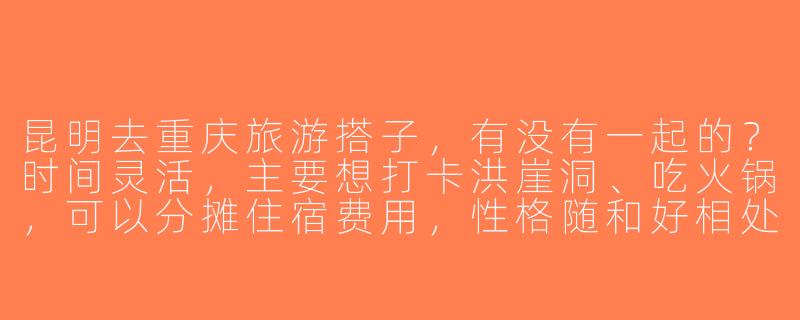 昆明去重庆旅游搭子，有没有一起的？时间灵活，主要想打卡洪崖洞、吃火锅，可以分摊住宿费用，性格随和好相处~-昆明去重庆旅游搭子