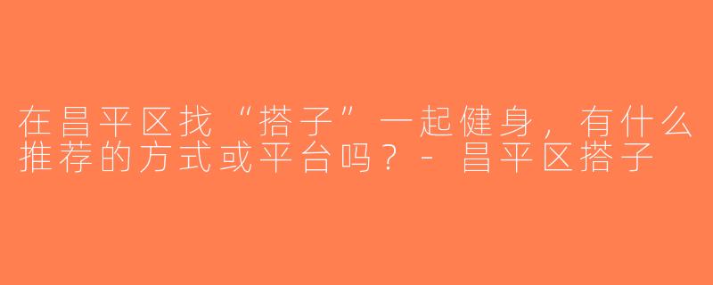 在昌平区找“搭子”一起健身，有什么推荐的方式或平台吗？-昌平区搭子