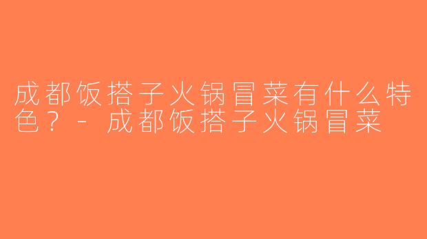成都饭搭子火锅冒菜有什么特色？-成都饭搭子火锅冒菜