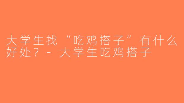 大学生找“吃鸡搭子”有什么好处？-大学生吃鸡搭子