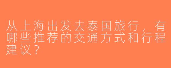 从上海出发去泰国旅行，有哪些推荐的交通方式和行程建议？