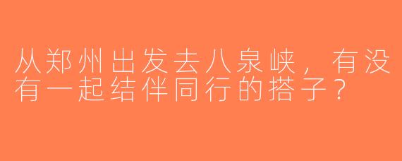 从郑州出发去八泉峡，有没有一起结伴同行的搭子？