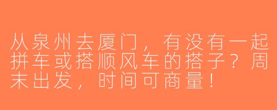 从泉州去厦门，有没有一起拼车或搭顺风车的搭子？周末出发，时间可商量！