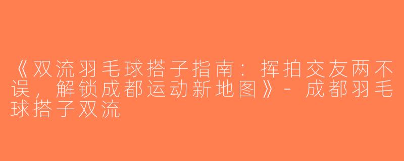《双流羽毛球搭子指南：挥拍交友两不误，解锁成都运动新地图》-成都羽毛球搭子双流