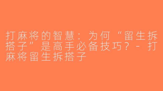 打麻将的智慧：为何“留生拆搭子”是高手必备技巧？-打麻将留生拆搭子